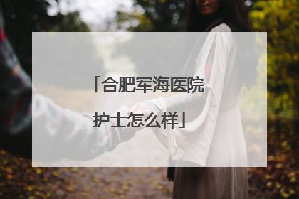 合肥军海医院护士怎么样